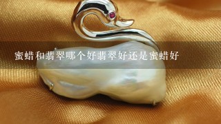 蜜蜡和翡翠哪个好翡翠好还是蜜蜡好