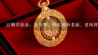 订婚买铂金，金至尊、周大福和老庙、老凤祥哪个牌子好？不要钻石的~~~