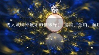 男人戴哪种琥珀的佛珠好？ 密蜡、金珀、血珀还是？