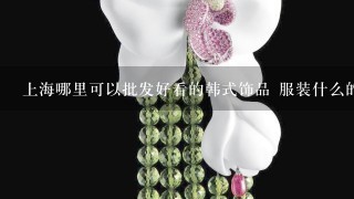 上海哪里可以批发好看的韩式饰品 服装什么的 新潮的女士用品