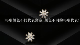 玛瑙颜色不同代表寓意 颜色不同的玛瑙代表什么不同