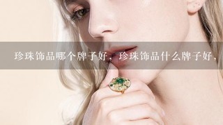 珍珠饰品哪个牌子好，珍珠饰品什么牌子好，珍珠饰品十大品牌排名