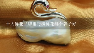 十大鲜花品牌排行榜鲜花哪个牌子好