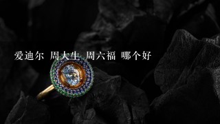 爱迪尔 周大生 周6福 哪个好