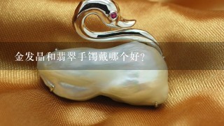 金发晶和翡翠手镯戴哪个好？