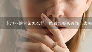 卡地亚的首饰怎么样？结婚想要买首饰，去哪里可以买到正品呢？