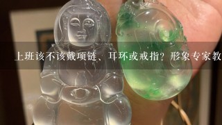 上班该不该戴项链、耳环或戒指？形象专家教你3个原则让首饰帮你加分