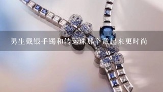 男生戴银手镯和转运珠那个戴起来更时尚