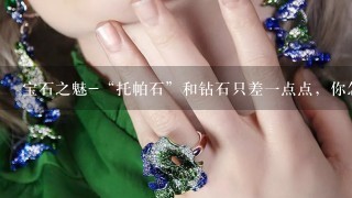 宝石之魅-“托帕石”和钻石只差1点点，你怎么看呢