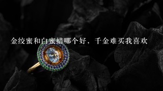 金绞蜜和白蜜蜡哪个好，千金难买我喜欢