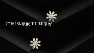 广州18k镶嵌工厂哪家好