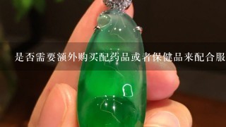 是否需要额外购买配药品或者保健品来配合服用呢？