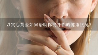 以实心黄金如何帮助你提升你的健康状况?